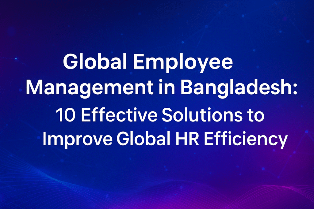 Global Employee Management in Bangladesh: 10 Effective Solutions to Improve Global HR Efficiency